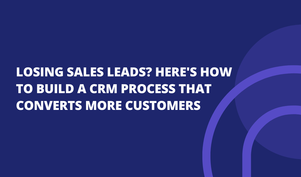 Losing Sales Leads? Here's How to Build a CRM Process That Converts More Customers