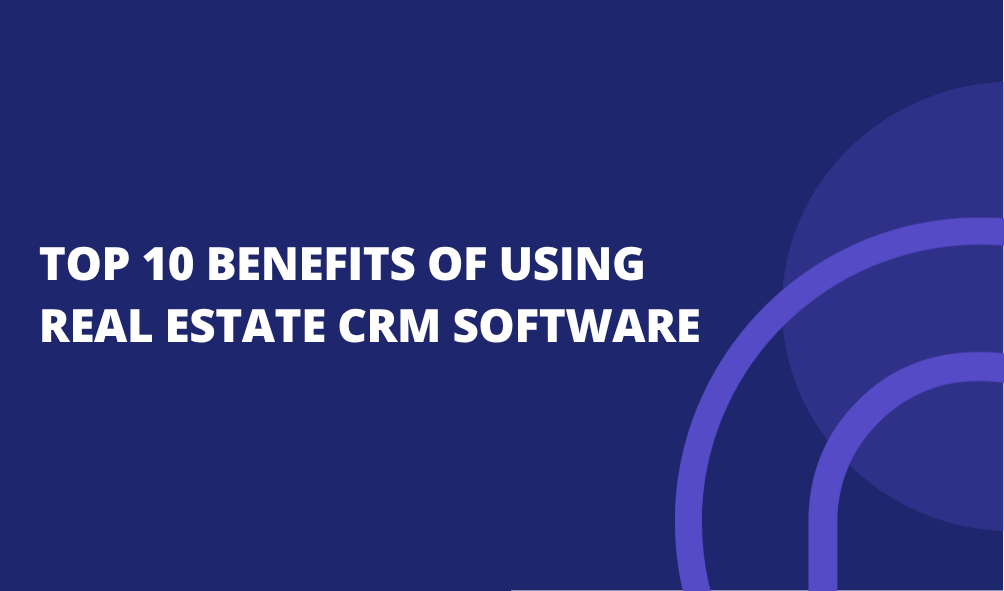 Top 10 Benefits of Using Real Estate CRM Software