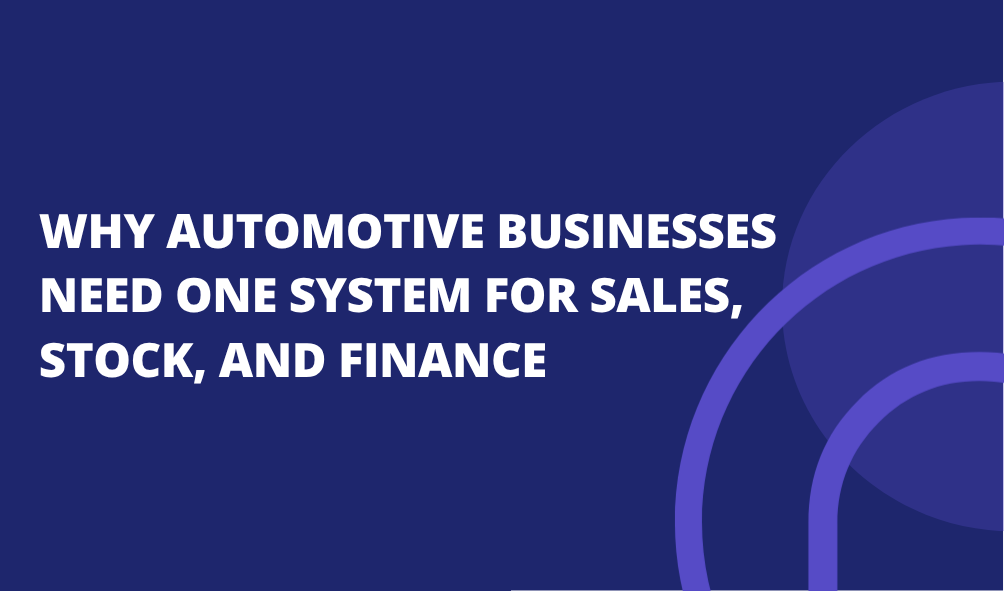 Why Automotive Businesses Need One System for Sales, Stock, and Finance