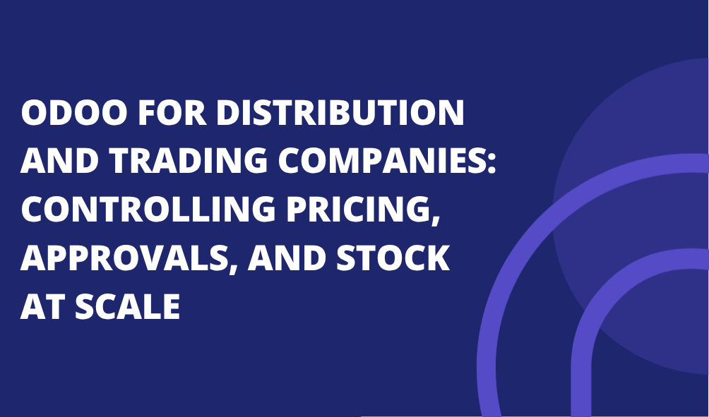 Odoo for Distribution and Trading Companies: Controlling Pricing, Approvals, and Stock at Scale